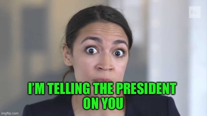 Crazy Alexandria Ocasio-Cortez | I’M TELLING THE PRESIDENT 
ON YOU | image tagged in crazy alexandria ocasio-cortez | made w/ Imgflip meme maker