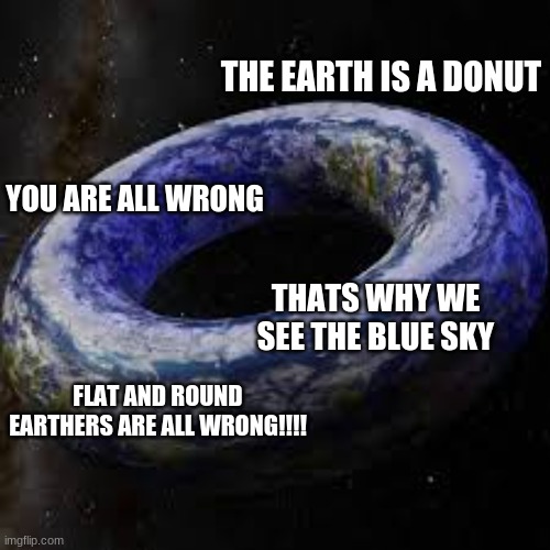 donut earth | YOU ARE ALL WRONG THE EARTH IS A DONUT THATS WHY WE SEE THE BLUE SKY FLAT AND ROUND EARTHERS ARE ALL WRONG!!!! | image tagged in donut earth | made w/ Imgflip meme maker