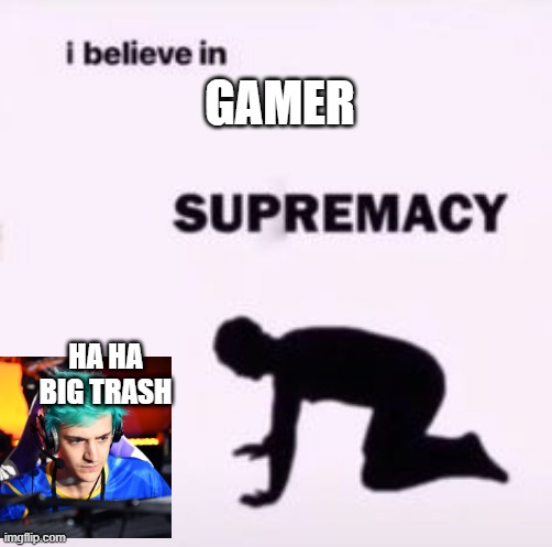 I believe in supremacy | GAMER; HA HA BIG TRASH | image tagged in i believe in supremacy | made w/ Imgflip meme maker