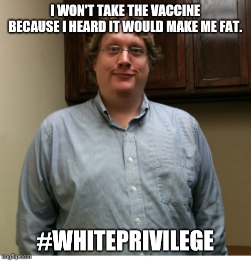 Dumbdemic | I WON'T TAKE THE VACCINE BECAUSE I HEARD IT WOULD MAKE ME FAT. #WHITEPRIVILEGE | image tagged in conservatives,covid,vaccine,maga,trump supporter,trump | made w/ Imgflip meme maker