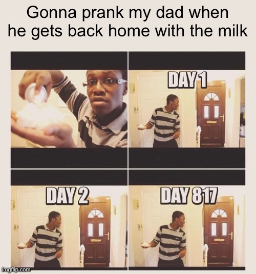 Where did he go?? | Gonna prank my dad when he gets back home with the milk | image tagged in gonna prank x when he/she gets home | made w/ Imgflip meme maker