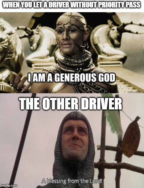 Intersection | WHEN YOU LET A DRIVER WITHOUT PRIORITY PASS; THE OTHER DRIVER | image tagged in i am a generous god,a blessing from the lord,fun,driving | made w/ Imgflip meme maker