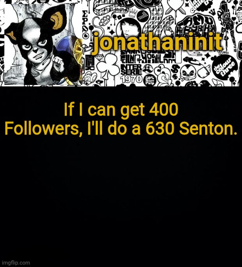 jonathaninit's final template | If I can get 400 Followers, I'll do a 630 Senton. | image tagged in jonathaninit's final template | made w/ Imgflip meme maker