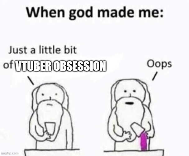 Hehe Its not wrong I watch like 12 or smthing vtubers | VTUBER OBSESSION | image tagged in when god made me | made w/ Imgflip meme maker