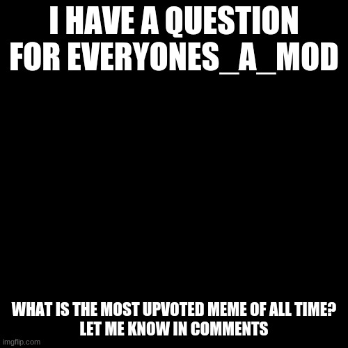 PLEASE LET ME KNOW | I HAVE A QUESTION FOR EVERYONES_A_MOD; WHAT IS THE MOST UPVOTED MEME OF ALL TIME?
LET ME KNOW IN COMMENTS | image tagged in memes,please,upvote | made w/ Imgflip meme maker