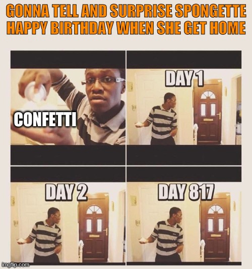 where she go???? ;c | GONNA TELL AND SURPRISE SPONGETTE HAPPY BIRTHDAY WHEN SHE GET HOME; CONFETTI | image tagged in gonna prank x when he/she gets home | made w/ Imgflip meme maker