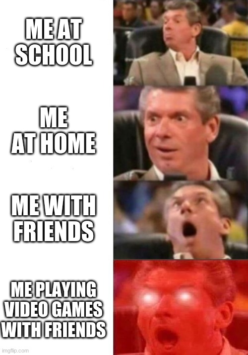 Mr. McMahon reaction | ME AT SCHOOL; ME AT HOME; ME WITH FRIENDS; ME PLAYING VIDEO GAMES WITH FRIENDS | image tagged in mr mcmahon reaction | made w/ Imgflip meme maker