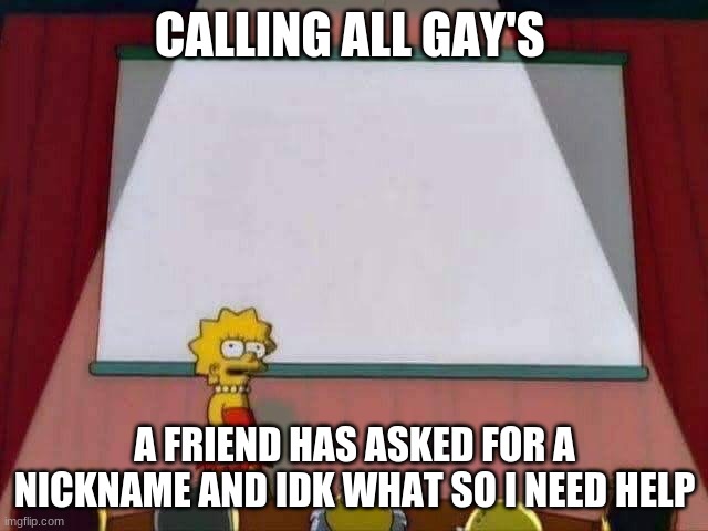 Lisa Simpson Speech | CALLING ALL GAY'S; A FRIEND HAS ASKED FOR A NICKNAME AND IDK WHAT SO I NEED HELP | image tagged in lisa simpson speech | made w/ Imgflip meme maker