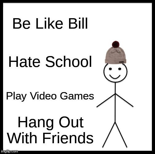 Be Like Bill | Be Like Bill; Hate School; Play Video Games; Hang Out With Friends | image tagged in memes,be like bill | made w/ Imgflip meme maker
