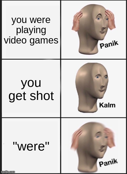 Panik Kalm Panik Meme | you were playing video games; you get shot; "were" | image tagged in memes,panik kalm panik | made w/ Imgflip meme maker