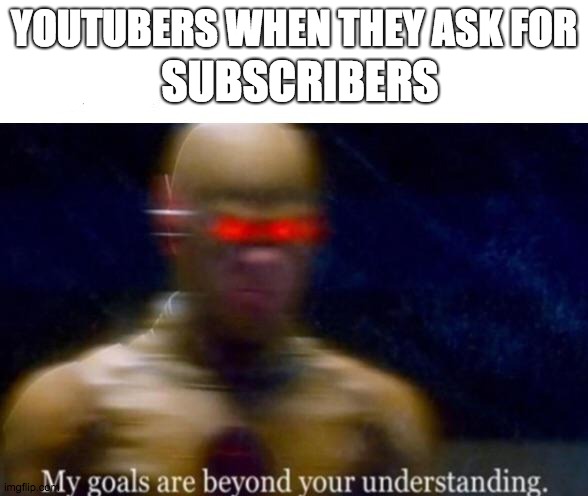 My Goals are Beyond your Understanding | YOUTUBERS WHEN THEY ASK FOR; SUBSCRIBERS | image tagged in my goals are beyond your understanding | made w/ Imgflip meme maker