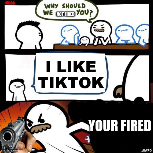 Yea | NOT FIRED; I LIKE TIKTOK; YOUR FIRED | image tagged in welcome aboard | made w/ Imgflip meme maker