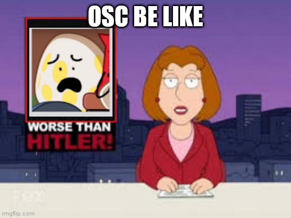 OSC in a nutshell | OSC BE LIKE | image tagged in worse than hitler,bfb | made w/ Imgflip meme maker
