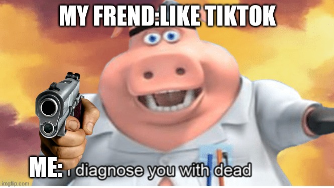 ... | MY FREND:LIKE TIKTOK; ME: | image tagged in i diagnose you with dead | made w/ Imgflip meme maker