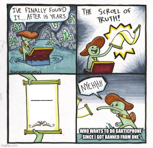 https://garticphone.com/en/?c=020caf071 | https://garticphone.com/en/?c=020caf071; WHO WANTS TO DO GARTICPHONE SINCE I GOT BANNED FROM ONE | image tagged in memes,the scroll of truth | made w/ Imgflip meme maker