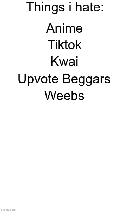 Yep. | Anime; Tiktok; Kwai; Upvote Beggars; Weebs | image tagged in things i hate blank | made w/ Imgflip meme maker