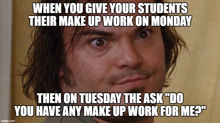 WHEN YOU GIVE YOUR STUDENTS THEIR MAKE UP WORK ON MONDAY; THEN ON TUESDAY THE ASK "DO YOU HAVE ANY MAKE UP WORK FOR ME?" | image tagged in teacher,education,students | made w/ Imgflip meme maker