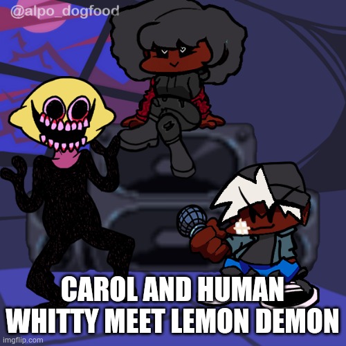 Carol do got HD speakers tho | CAROL AND HUMAN WHITTY MEET LEMON DEMON | made w/ Imgflip meme maker