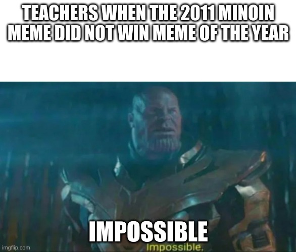 Thanos Impossible | TEACHERS WHEN THE 2011 MINOIN MEME DID NOT WIN MEME OF THE YEAR; IMPOSSIBLE | image tagged in thanos impossible | made w/ Imgflip meme maker