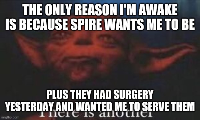 yoda there is another | THE ONLY REASON I'M AWAKE IS BECAUSE SPIRE WANTS ME TO BE; PLUS THEY HAD SURGERY YESTERDAY AND WANTED ME TO SERVE THEM | image tagged in yoda there is another | made w/ Imgflip meme maker