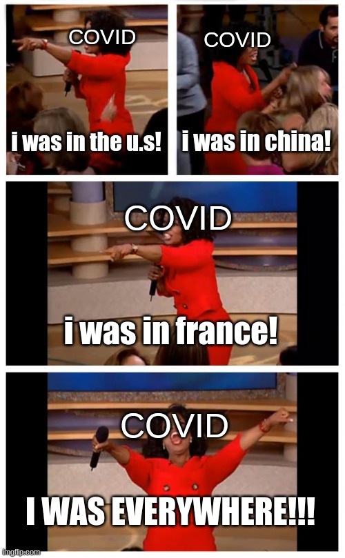 covid was everywhere | COVID; COVID; i was in the u.s! i was in china! COVID; i was in france! COVID; I WAS EVERYWHERE!!! | image tagged in memes,oprah you get a car everybody gets a car,covid-19,covid,world,travel | made w/ Imgflip meme maker