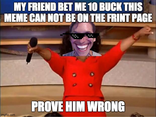 Oprah You Get A | MY FRIEND BET ME 10 BUCK THIS MEME CAN NOT BE ON THE FRINT PAGE; PROVE HIM WRONG | image tagged in memes,oprah you get a | made w/ Imgflip meme maker