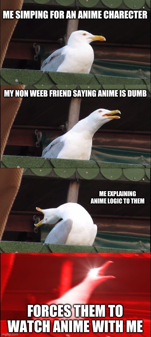 f a c t s | ME SIMPING FOR AN ANIME CHARECTER; MY NON-WEEB FRIEND SAYING ANIME IS DUMB; ME EXPLAINING ANIME LOGIC TO THEM; FORCES THEM TO WATCH ANIME WITH ME | image tagged in memes,inhaling seagull | made w/ Imgflip meme maker