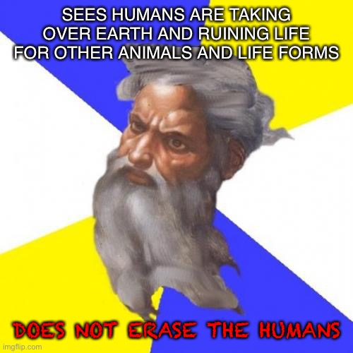 Classic god |  SEES HUMANS ARE TAKING OVER EARTH AND RUINING LIFE FOR OTHER ANIMALS AND LIFE FORMS; DOES NOT ERASE THE HUMANS | image tagged in memes,advice god,relatable,bruh | made w/ Imgflip meme maker