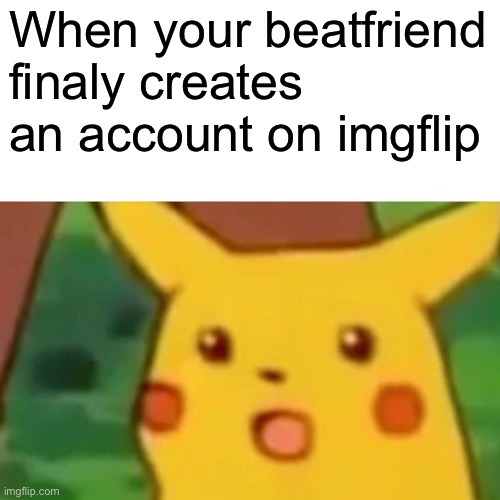 Surprised Pikachu | When your beatfriend finaly creates an account on imgflip | image tagged in memes,surprised pikachu | made w/ Imgflip meme maker