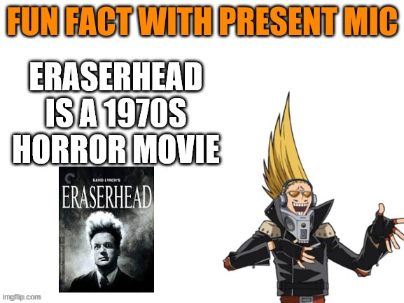 present mic likes TV | ERASERHEAD IS A 1970S HORROR MOVIE | image tagged in present mic fact | made w/ Imgflip meme maker