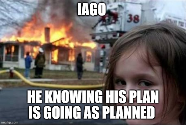 Othello | IAGO; HE KNOWING HIS PLAN IS GOING AS PLANNED | image tagged in burning house girl | made w/ Imgflip meme maker