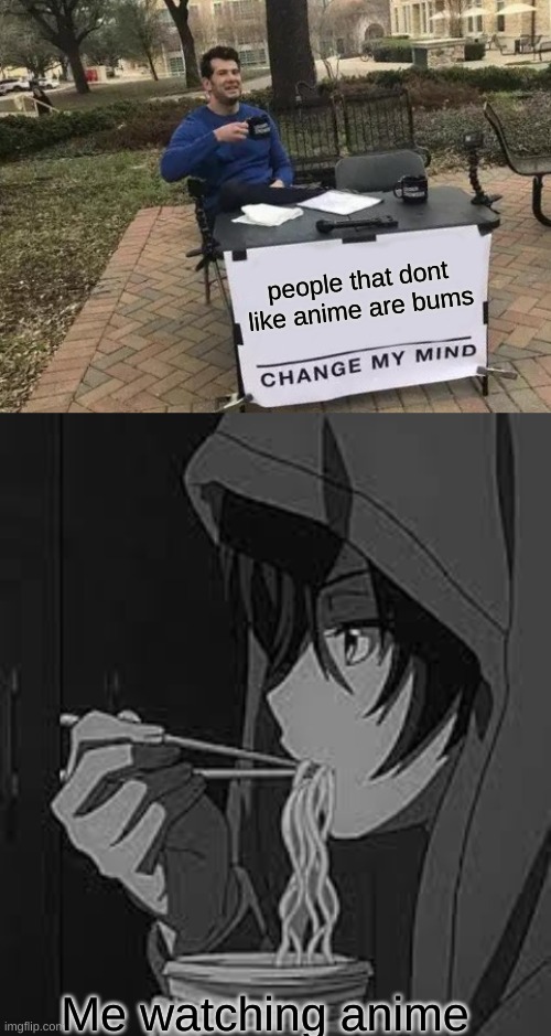 not a repost just wanted to post something | people that dont like anime are bums; Me watching anime | image tagged in memes,change my mind | made w/ Imgflip meme maker