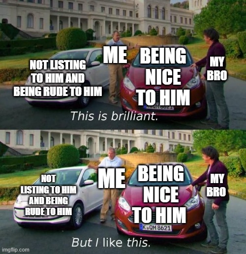 Welp Im dead- | ME; MY BRO; BEING NICE TO HIM; NOT LISTING TO HIM AND BEING RUDE TO HIM; MY BRO; ME; BEING NICE TO HIM; NOT LISTING TO HIM AND BEING RUDE TO HIM | image tagged in running,stop it,this is brilliant but i like this | made w/ Imgflip meme maker