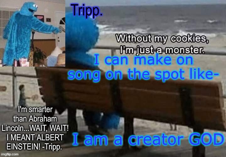 fast as fuk boi | I can make on song on the spot like-; I am a creator GOD | image tagged in tripp 's cookie monster temp | made w/ Imgflip meme maker