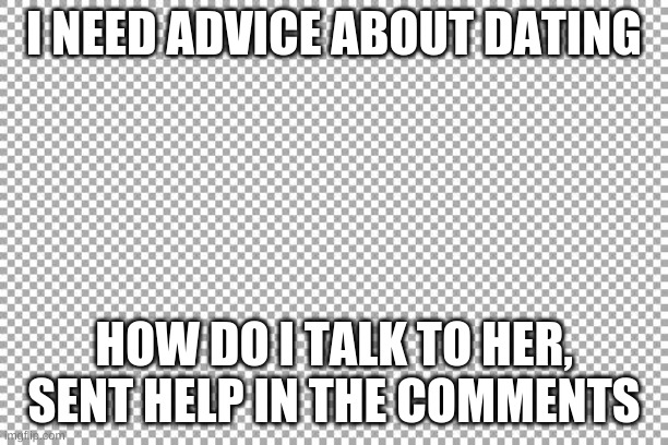 plz help | I NEED ADVICE ABOUT DATING; HOW DO I TALK TO HER, SENT HELP IN THE COMMENTS | image tagged in free | made w/ Imgflip meme maker