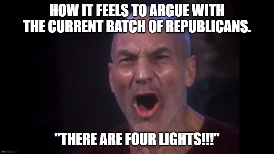 There Are Four Lights! | HOW IT FEELS TO ARGUE WITH THE CURRENT BATCH OF REPUBLICANS. "THERE ARE FOUR LIGHTS!!!" | image tagged in there are four lights | made w/ Imgflip meme maker