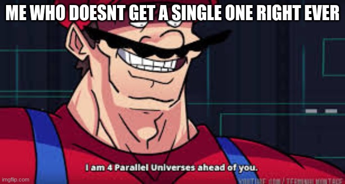 i am 4 parallel universes ahead of you | ME WHO DOESNT GET A SINGLE ONE RIGHT EVER | image tagged in i am 4 parallel universes ahead of you | made w/ Imgflip meme maker