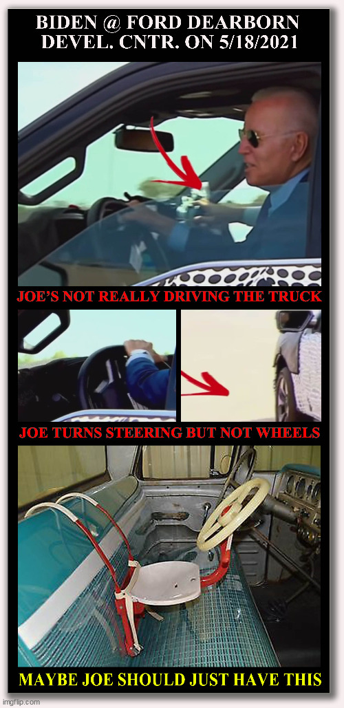 JOE PRETENDS TO DRIVE THIS TRUCK JUST LIKE HE PRETENDS TO BE IN CHARGE OF USA | image tagged in dementia,fraud,biden,f150,ford,driving | made w/ Imgflip meme maker