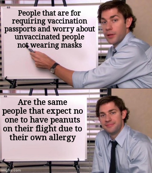 Jim Halpert Explains | People that are for
requiring vaccination passports and worry about
unvaccinated people
not wearing masks; Are the same people that expect no one to have peanuts on their flight due to
their own allergy | image tagged in jim halpert explains,leftists,covid 19,karen,liberals | made w/ Imgflip meme maker