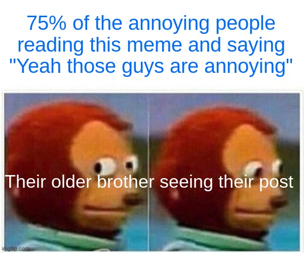Monkey Puppet Meme | 75% of the annoying people reading this meme and saying "Yeah those guys are annoying" Their older brother seeing their post | image tagged in memes,monkey puppet | made w/ Imgflip meme maker