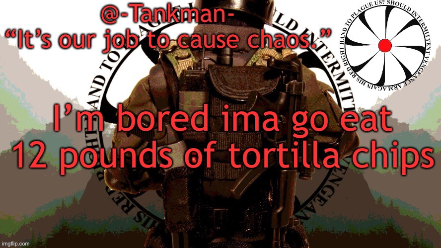 mm | I’m bored ima go eat 12 pounds of tortilla chips | image tagged in tankman chaos insurgency template | made w/ Imgflip meme maker