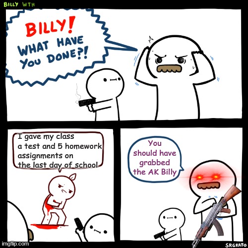 But why tho | I gave my class a test and 5 homework assignments on the last day of school; You should have grabbed the AK Billy | image tagged in billy what have you done,memes,funny,barney will eat all of your delectable biscuits,school | made w/ Imgflip meme maker