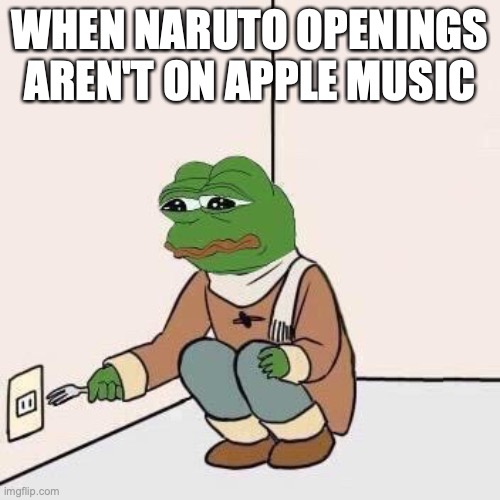 wHy | WHEN NARUTO OPENINGS AREN'T ON APPLE MUSIC | image tagged in sad pepe suicide | made w/ Imgflip meme maker