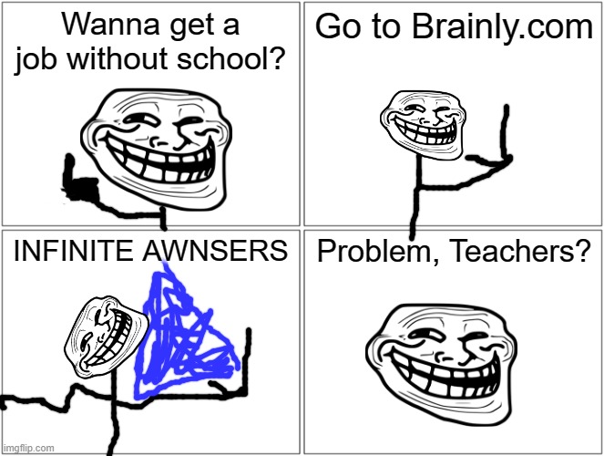 Y e s | Wanna get a job without school? Go to Brainly.com; INFINITE AWNSERS; Problem, Teachers? | image tagged in memes,blank comic panel 2x2 | made w/ Imgflip meme maker
