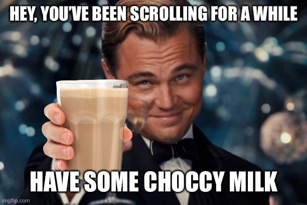 Have a break, have a choccy milk | HEY, YOU’VE BEEN SCROLLING FOR A WHILE; HAVE SOME CHOCCY MILK | image tagged in memes,leonardo dicaprio cheers,have some choccy milk,cheers | made w/ Imgflip meme maker