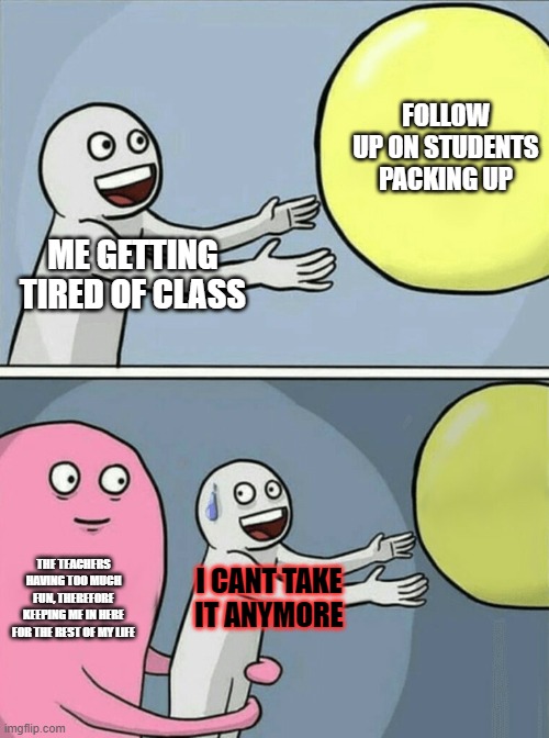 What happens to me at literature class | FOLLOW UP ON STUDENTS PACKING UP; ME GETTING TIRED OF CLASS; THE TEACHERS HAVING TOO MUCH FUN, THEREFORE KEEPING ME IN HERE FOR THE REST OF MY LIFE; I CANT TAKE IT ANYMORE | image tagged in memes,running away balloon | made w/ Imgflip meme maker