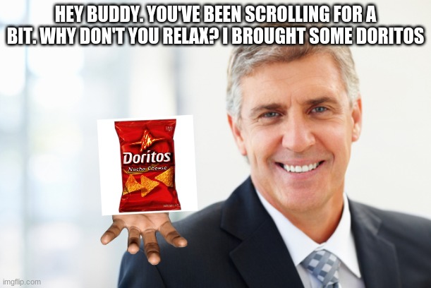 Doritos for everyone! | HEY BUDDY. YOU'VE BEEN SCROLLING FOR A BIT. WHY DON'T YOU RELAX? I BROUGHT SOME DORITOS | image tagged in smiling man in suit,doritos,relatable,wholesome | made w/ Imgflip meme maker