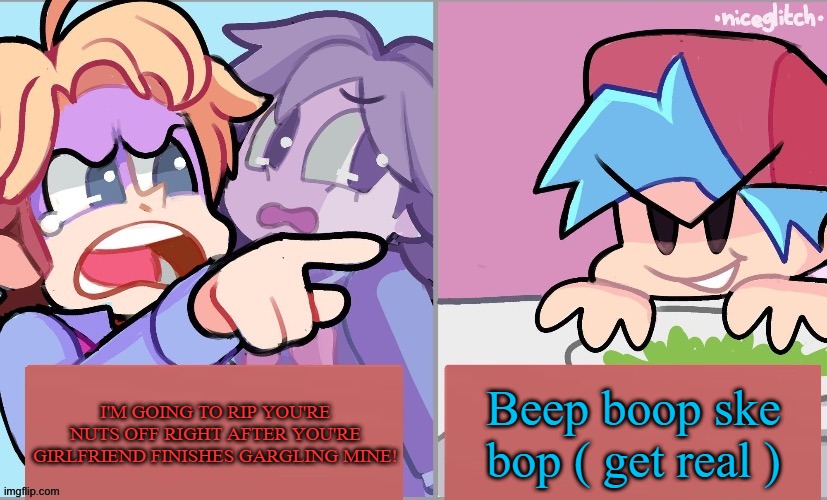 Beep boop | Beep boop ske bop ( get real ); I'M GOING TO RIP YOU'RE NUTS OFF RIGHT AFTER YOU'RE GIRLFRIEND FINISHES GARGLING MINE! | image tagged in senpai yelling at boyfriend,fnf,friday night funkin,lol,beep beep | made w/ Imgflip meme maker