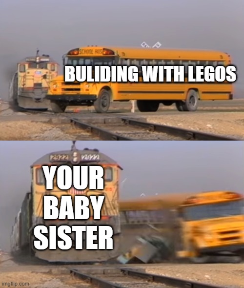 A train hitting a school bus | BULIDING WITH LEGOS; YOUR BABY SISTER | image tagged in a train hitting a school bus | made w/ Imgflip meme maker