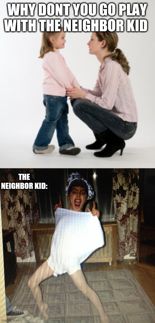 WHY DONT YOU GO PLAY WITH THE NEIGHBOR KID; THE NEIGHBOR KID: | image tagged in parenting raising children girl asking mommy why discipline demo | made w/ Imgflip meme maker